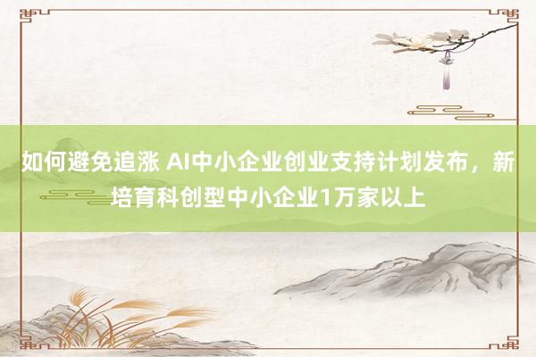 如何避免追涨 AI中小企业创业支持计划发布，新培育科创型中小企业1万家以上
