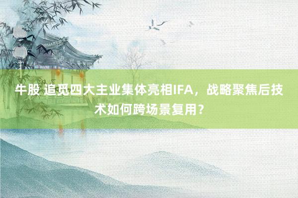 牛股 追觅四大主业集体亮相IFA，战略聚焦后技术如何跨场景复用？