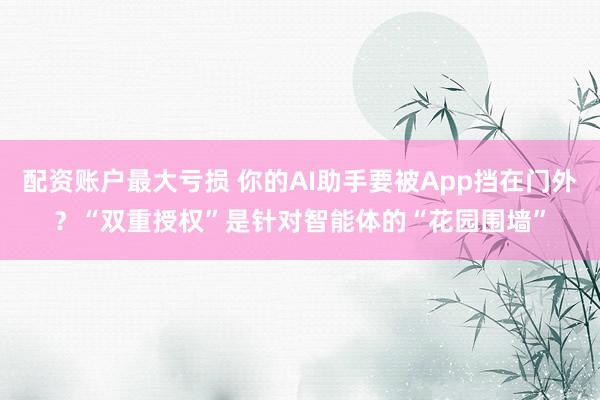 配资账户最大亏损 你的AI助手要被App挡在门外？“双重授权”是针对智能体的“花园围墙”