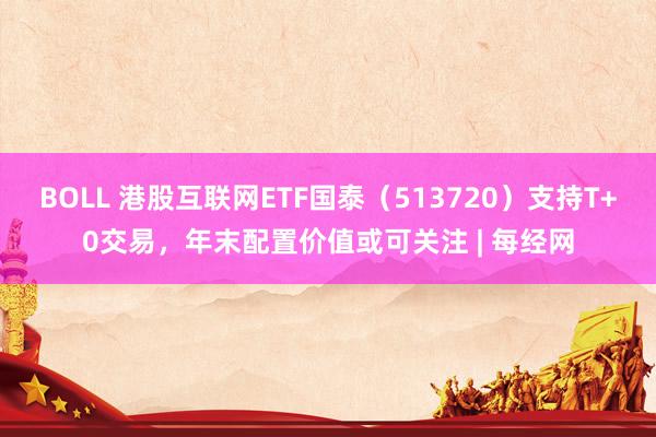 BOLL 港股互联网ETF国泰（513720）支持T+0交易，年末配置价值或可关注 | 每经网
