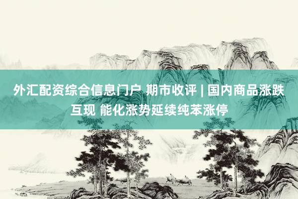 外汇配资综合信息门户 期市收评 | 国内商品涨跌互现 能化涨势延续纯苯涨停
