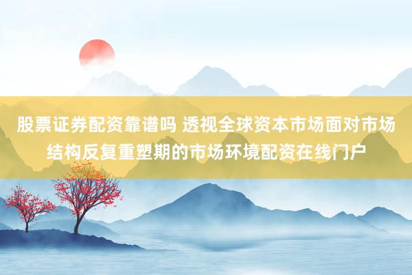 股票证券配资靠谱吗 透视全球资本市场面对市场结构反复重塑期的市场环境配资在线门户