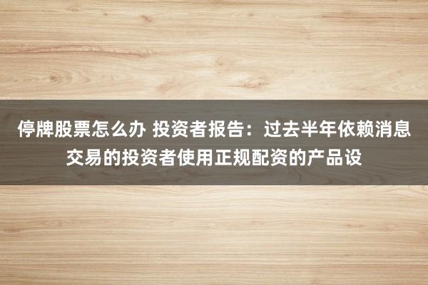 停牌股票怎么办 投资者报告：过去半年依赖消息交易的投资者使用正规配资的产品设