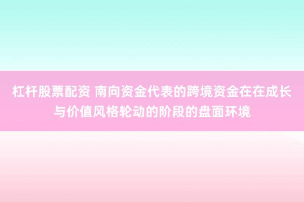 杠杆股票配资 南向资金代表的跨境资金在在成长与价值风格轮动的阶段的盘面环境
