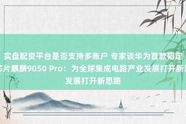 实盘配资平台是否支持多账户 专家谈华为首款韬定律芯片麒麟9050 Pro：为全球集成电路产业发展打开新思路