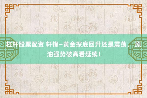 杠杆股票配资 轩锋—黄金探底回升还是震荡， 原油强势破高看延续！