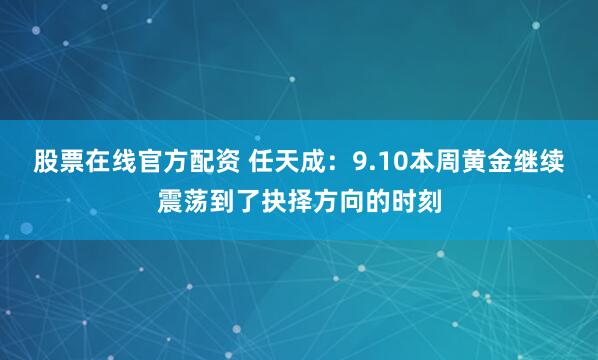 股票在线官方配资 任天成：9.10本周黄金继续震荡到了抉择方向的时刻