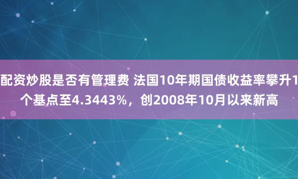 配资炒股是否有管理费 法国10年期国债收益率攀升1个基点至4.3443%，创2008年10月以来新高