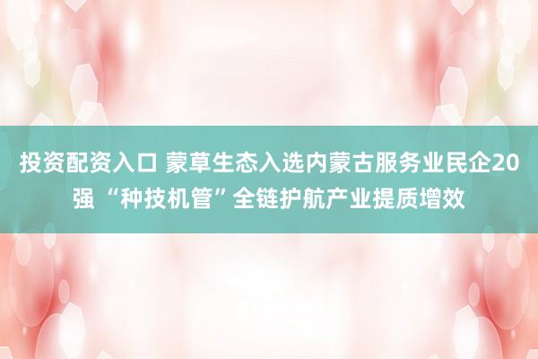 投资配资入口 蒙草生态入选内蒙古服务业民企20强 “种技机管”全链护航产业提质增效