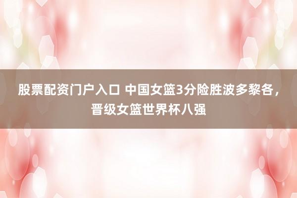 股票配资门户入口 中国女篮3分险胜波多黎各，晋级女篮世界杯八强