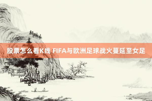股票怎么看K线 FIFA与欧洲足球战火蔓延至女足