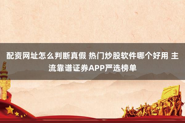 配资网址怎么判断真假 热门炒股软件哪个好用 主流靠谱证券APP严选榜单