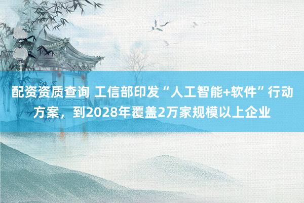 配资资质查询 工信部印发“人工智能+软件”行动方案，到2028年覆盖2万家规模以上企业