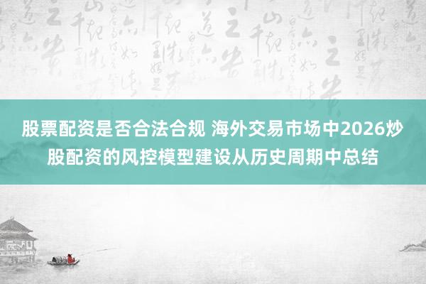 股票配资是否合法合规 海外交易市场中2026炒股配资的风控模型建设从历史周期中总结