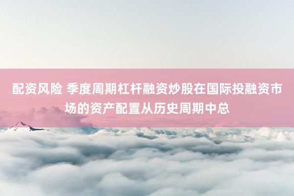 配资风险 季度周期杠杆融资炒股在国际投融资市场的资产配置从历史周期中总