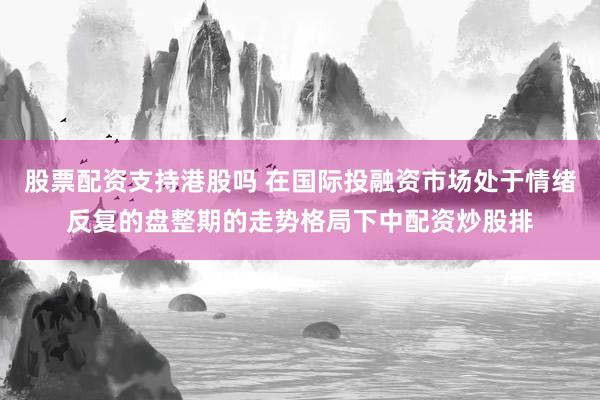 股票配资支持港股吗 在国际投融资市场处于情绪反复的盘整期的走势格局下中配资炒股排
