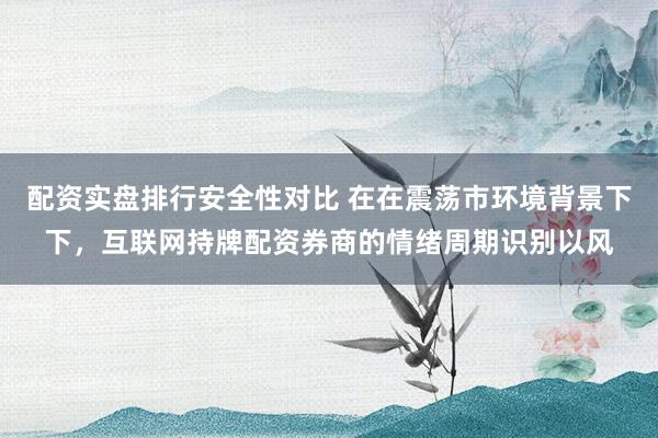 配资实盘排行安全性对比 在在震荡市环境背景下下，互联网持牌配资券商的情绪周期识别以风