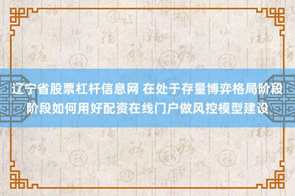 辽宁省股票杠杆信息网 在处于存量博弈格局阶段阶段如何用好配资在线门户做风控模型建设