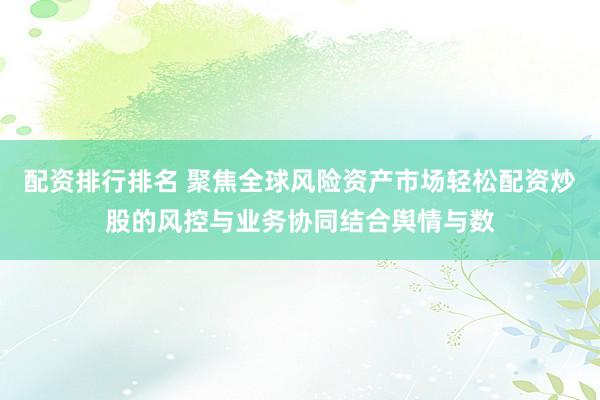 配资排行排名 聚焦全球风险资产市场轻松配资炒股的风控与业务协同结合舆情与数
