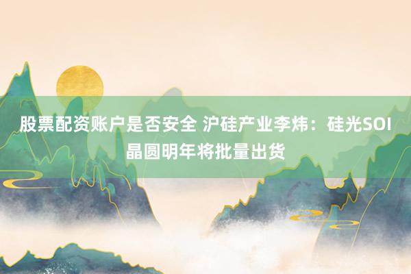 股票配资账户是否安全 沪硅产业李炜：硅光SOI晶圆明年将批量出货