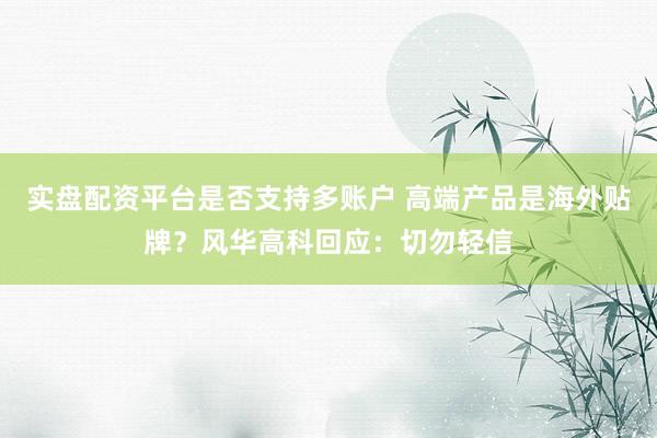 实盘配资平台是否支持多账户 高端产品是海外贴牌？风华高科回应：切勿轻信