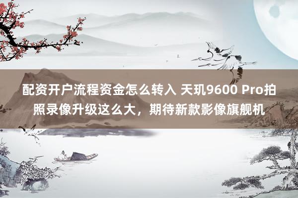 配资开户流程资金怎么转入 天玑9600 Pro拍照录像升级这么大，期待新款影像旗舰机