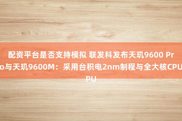配资平台是否支持模拟 联发科发布天玑9600 Pro与天玑9600M：采用台积电2nm制程与全大核CPU