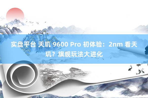 实盘平台 天玑 9600 Pro 初体验：2nm 看天玑？旗舰玩法大进化