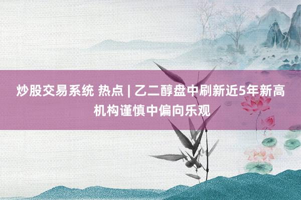 炒股交易系统 热点 | 乙二醇盘中刷新近5年新高 机构谨慎中偏向乐观