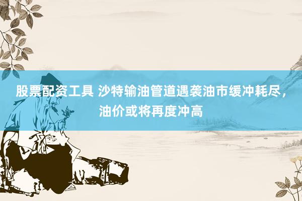 股票配资工具 沙特输油管道遇袭油市缓冲耗尽，油价或将再度冲高