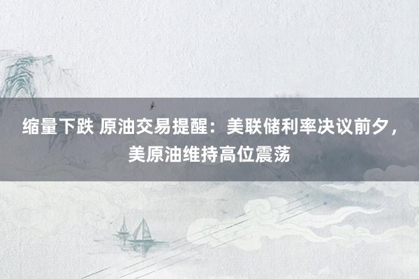 缩量下跌 原油交易提醒：美联储利率决议前夕，美原油维持高位震荡