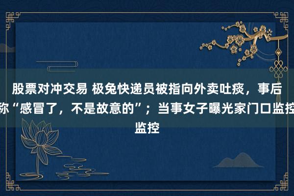 股票对冲交易 极兔快递员被指向外卖吐痰，事后称“感冒了，不是故意的”；当事女子曝光家门口监控