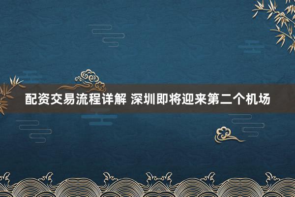 配资交易流程详解 深圳即将迎来第二个机场