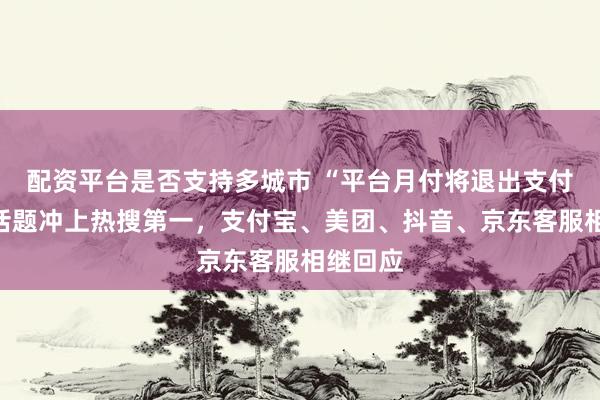 配资平台是否支持多城市 “平台月付将退出支付选项”话题冲上热搜第一，支付宝、美团、抖音、京东客服相继回应