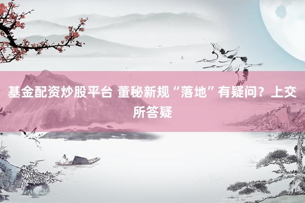 基金配资炒股平台 董秘新规“落地”有疑问？上交所答疑