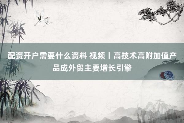 配资开户需要什么资料 视频丨高技术高附加值产品成外贸主要增长引擎