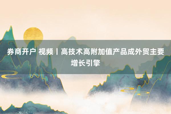券商开户 视频丨高技术高附加值产品成外贸主要增长引擎
