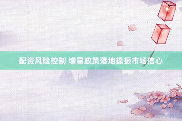 配资风险控制 增量政策落地提振市场信心