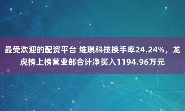 最受欢迎的配资平台 维琪科技换手率24.24%，龙虎榜上榜营业部合计净买入1194.96万元