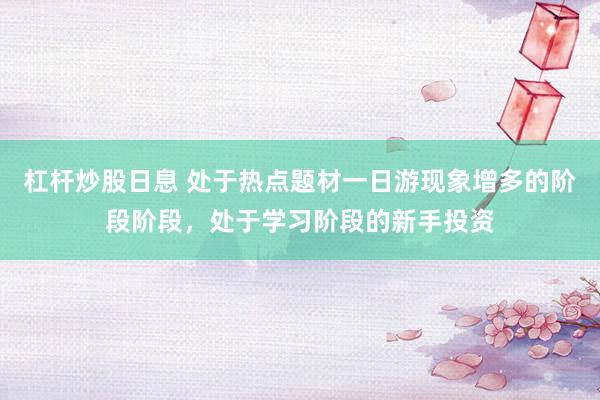 杠杆炒股日息 处于热点题材一日游现象增多的阶段阶段，处于学习阶段的新手投资