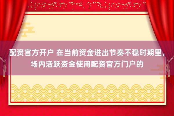 配资官方开户 在当前资金进出节奏不稳时期里，场内活跃资金使用配资官方门户的