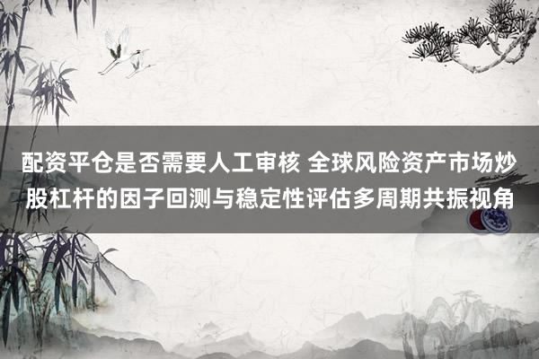 配资平仓是否需要人工审核 全球风险资产市场炒股杠杆的因子回测与稳定性评估多周期共振视角