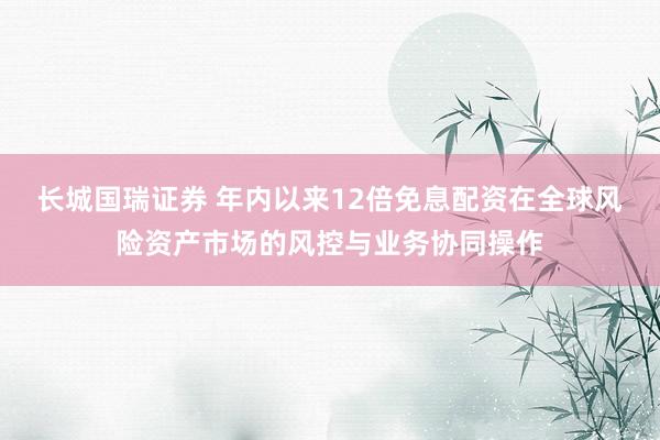 长城国瑞证券 年内以来12倍免息配资在全球风险资产市场的风控与业务协同操作