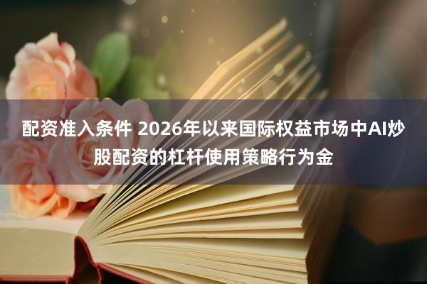 配资准入条件 2026年以来国际权益市场中AI炒股配资的杠杆使用策略行为金