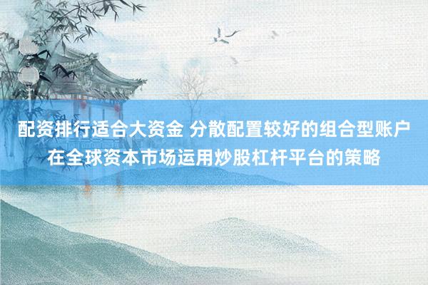 配资排行适合大资金 分散配置较好的组合型账户在全球资本市场运用炒股杠杆平台的策略