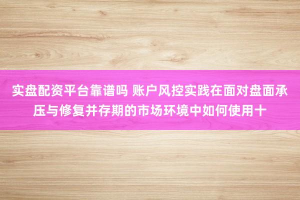 实盘配资平台靠谱吗 账户风控实践在面对盘面承压与修复并存期的市场环境中如何使用十