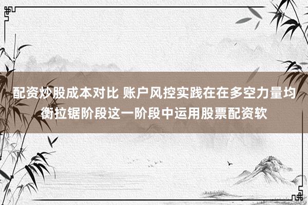 配资炒股成本对比 账户风控实践在在多空力量均衡拉锯阶段这一阶段中运用股票配资软
