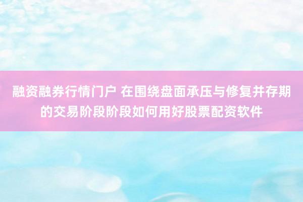 融资融券行情门户 在围绕盘面承压与修复并存期的交易阶段阶段如何用好股票配资软件