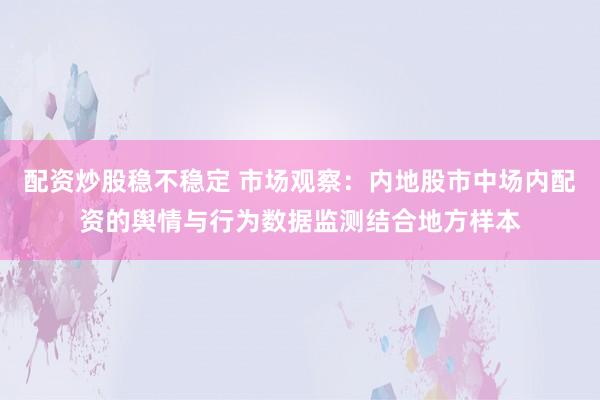 配资炒股稳不稳定 市场观察：内地股市中场内配资的舆情与行为数据监测结合地方样本