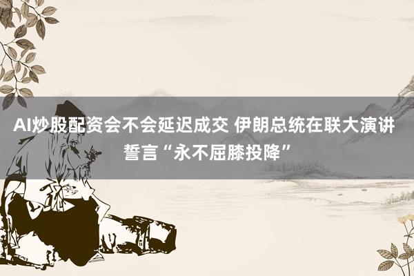 AI炒股配资会不会延迟成交 伊朗总统在联大演讲 誓言“永不屈膝投降”